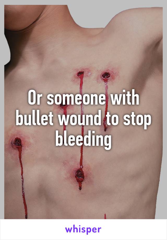 Or someone with bullet wound to stop bleeding