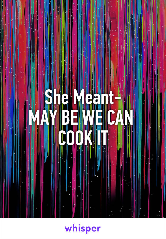 She Meant-
MAY BE WE CAN 
COOK IT