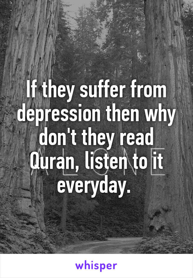 If they suffer from depression then why don't they read Quran, listen to it everyday. 