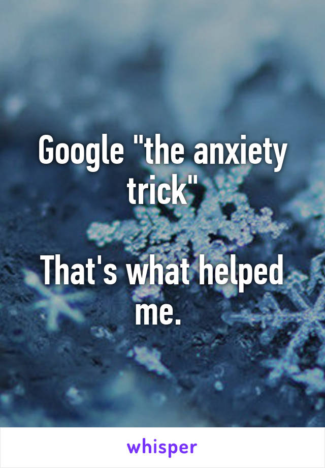 Google "the anxiety trick"

That's what helped me. 