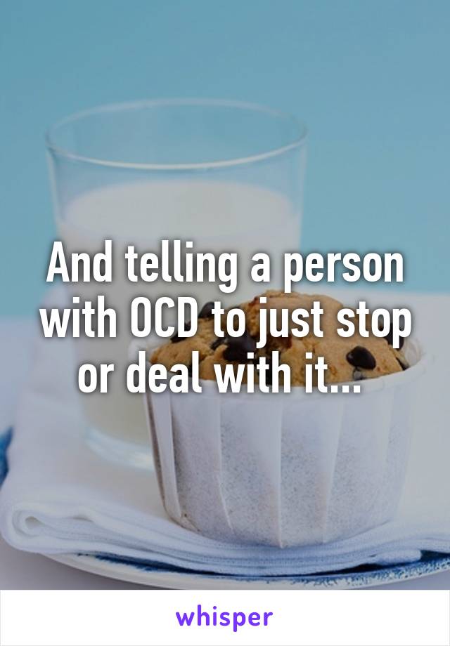 And telling a person with OCD to just stop or deal with it... 