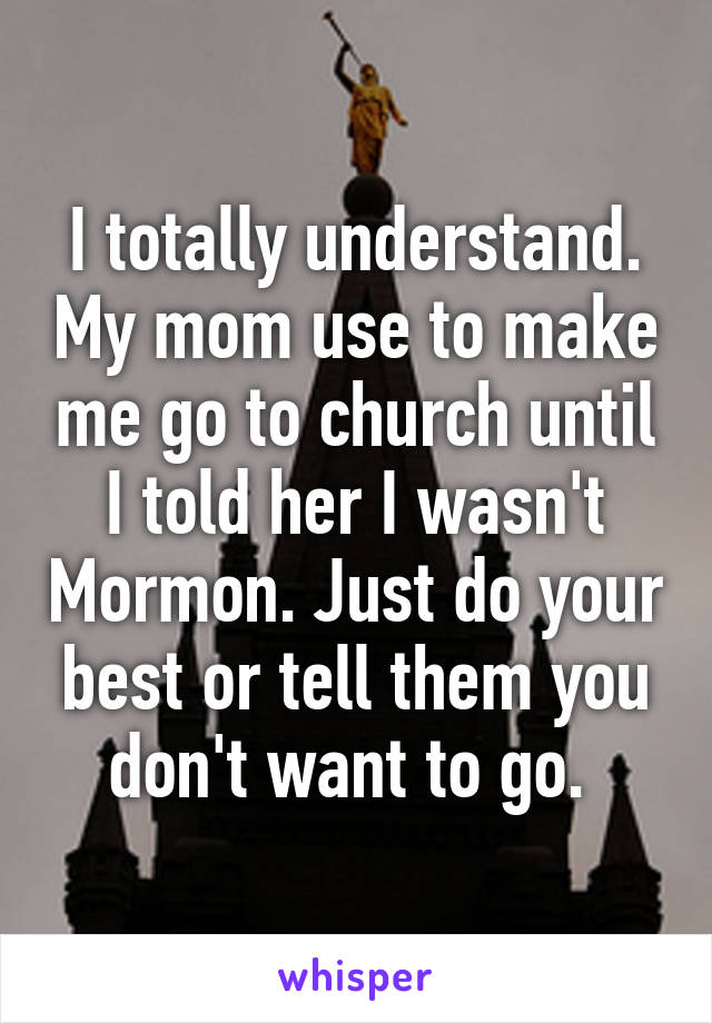 I totally understand. My mom use to make me go to church until I told her I wasn't Mormon. Just do your best or tell them you don't want to go. 