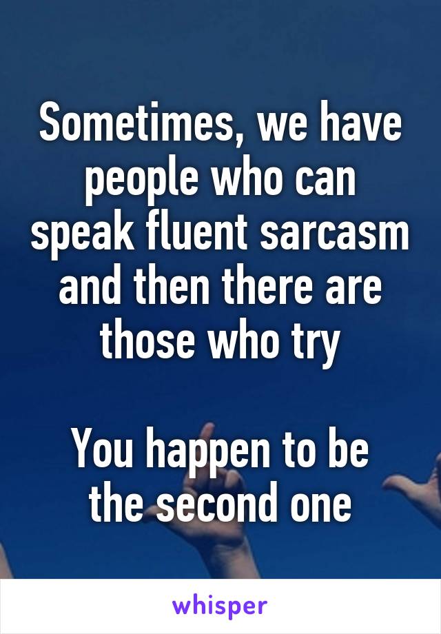 Sometimes, we have people who can speak fluent sarcasm and then there are those who try

You happen to be the second one