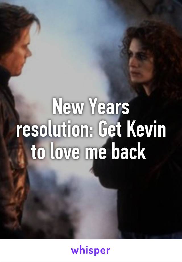 New Years resolution: Get Kevin to love me back 