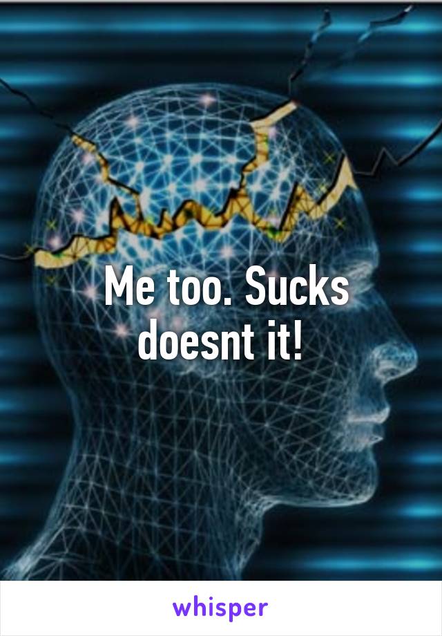  Me too. Sucks doesnt it!