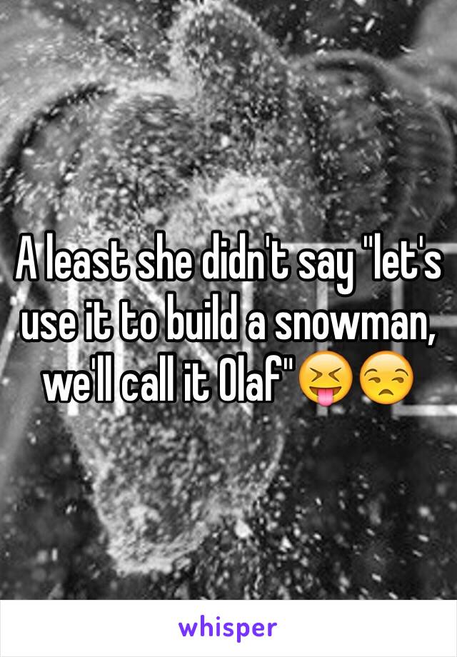 A least she didn't say "let's use it to build a snowman, we'll call it Olaf"😝😒