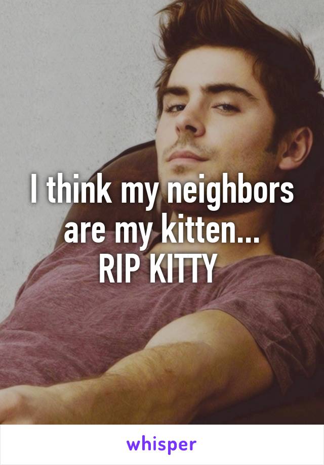 I think my neighbors are my kitten...
RIP KITTY 
