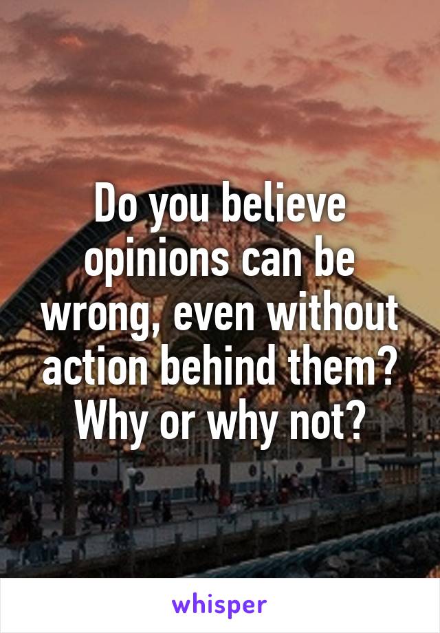 Do you believe opinions can be wrong, even without action behind them? Why or why not?