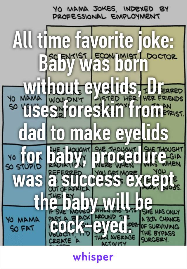 All time favorite joke:
Baby was born without eyelids, Dr uses foreskin from dad to make eyelids for baby, procedure was a success except the baby will be cock-eyed. 