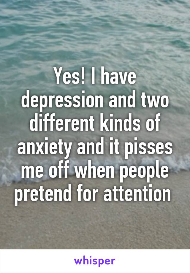 Yes! I have depression and two different kinds of anxiety and it pisses me off when people pretend for attention 