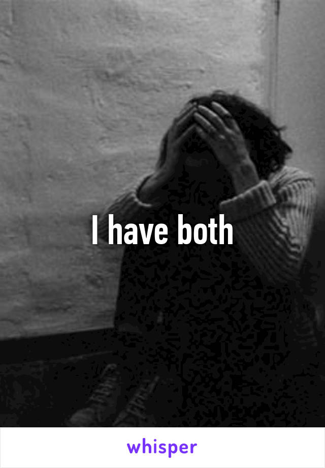 I have both