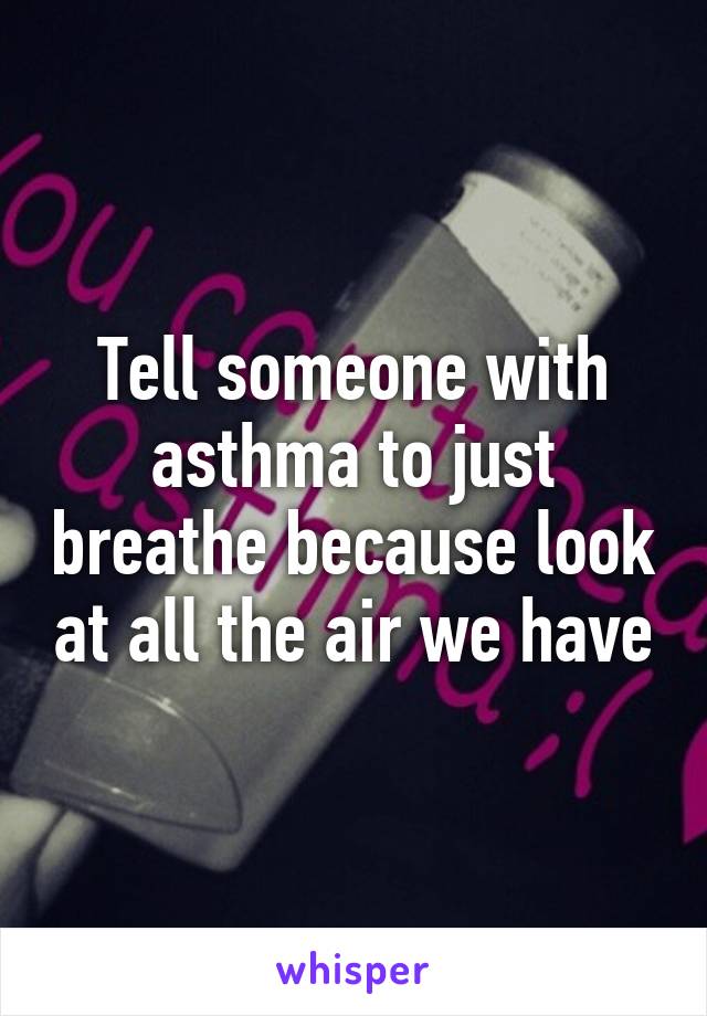 Tell someone with asthma to just breathe because look at all the air we have