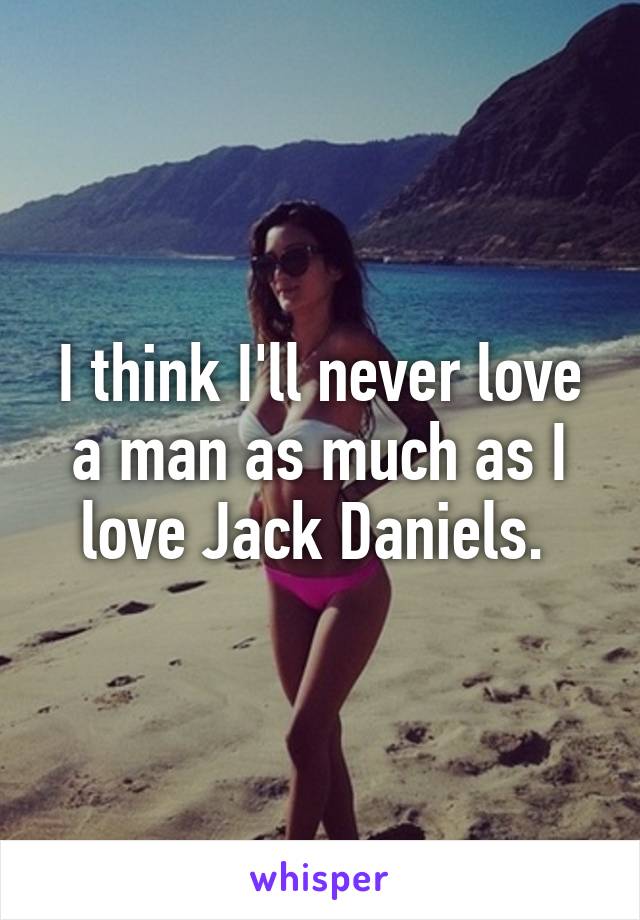 I think I'll never love a man as much as I love Jack Daniels. 