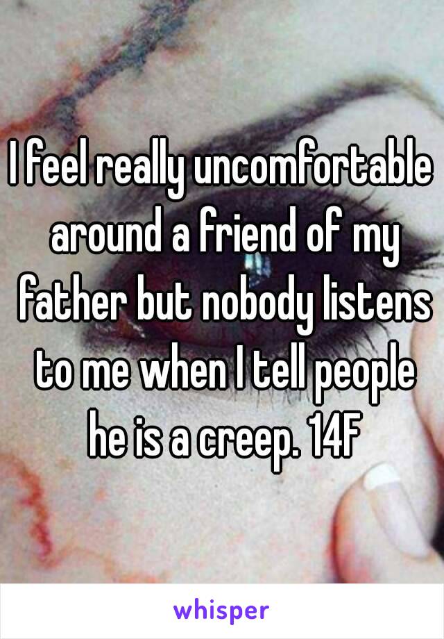 I feel really uncomfortable around a friend of my father but nobody listens to me when I tell people he is a creep. 14F
