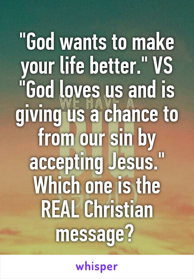 "God wants to make your life better." VS "God loves us and is giving us a chance to from our sin by accepting Jesus." Which one is the REAL Christian message? 