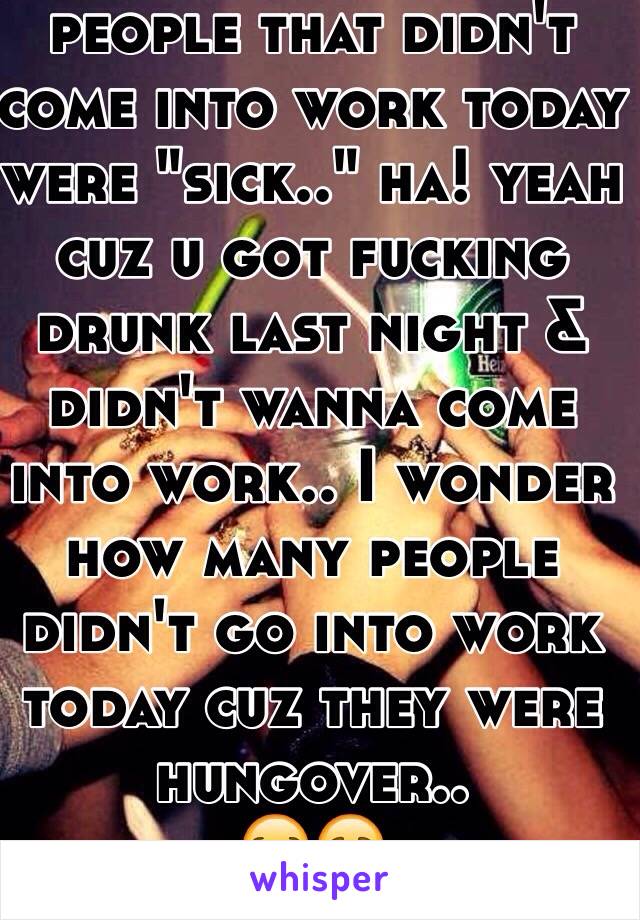 people that didn't come into work today were "sick.." ha! yeah cuz u got fucking drunk last night & didn't wanna come into work.. I wonder how many people didn't go into work today cuz they were hungover..
😪😷