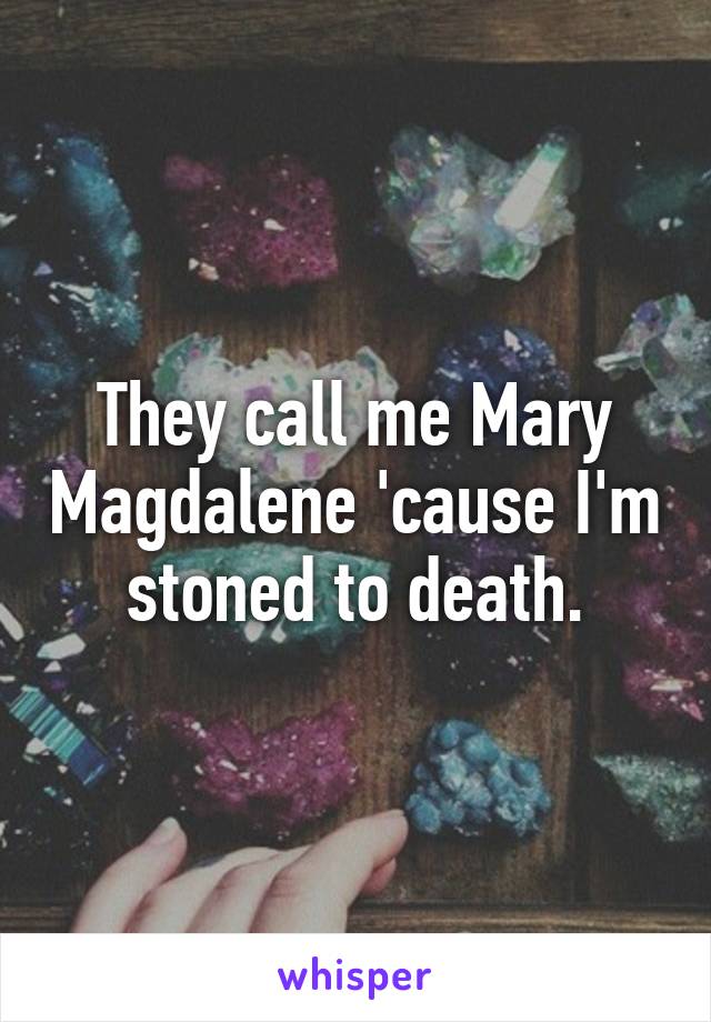 They call me Mary Magdalene 'cause I'm stoned to death.