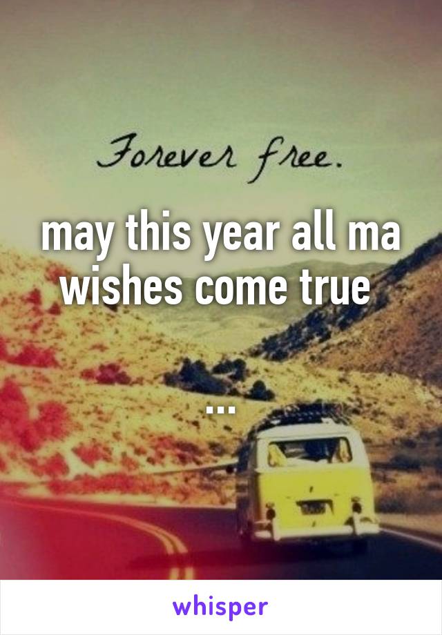 may this year all ma wishes come true 

...