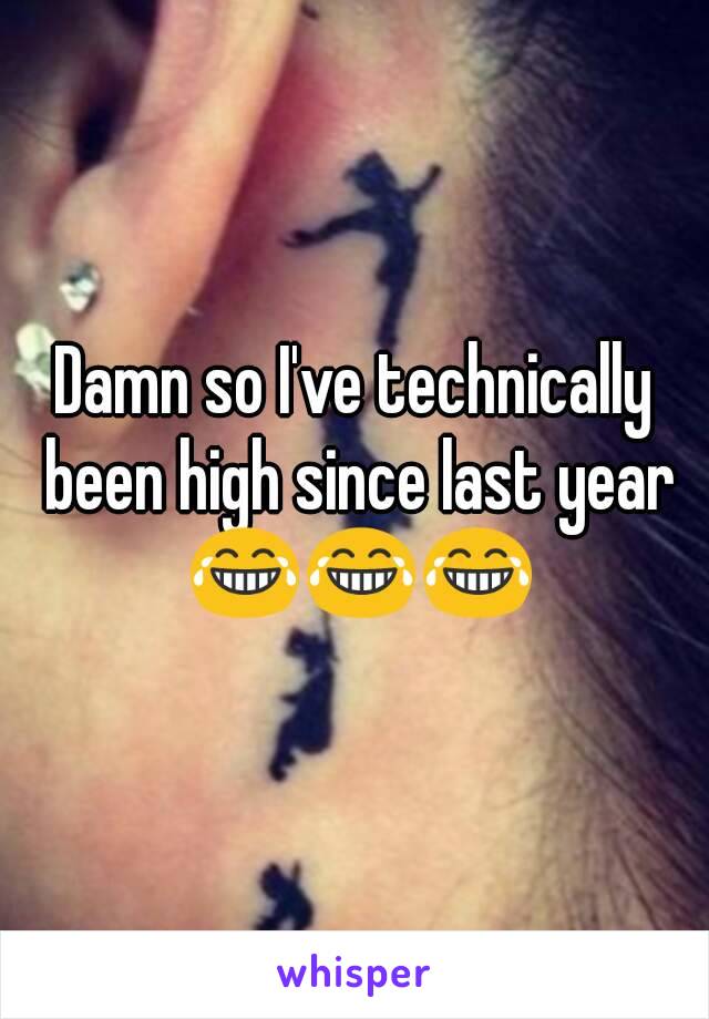 Damn so I've technically been high since last year 😂😂😂