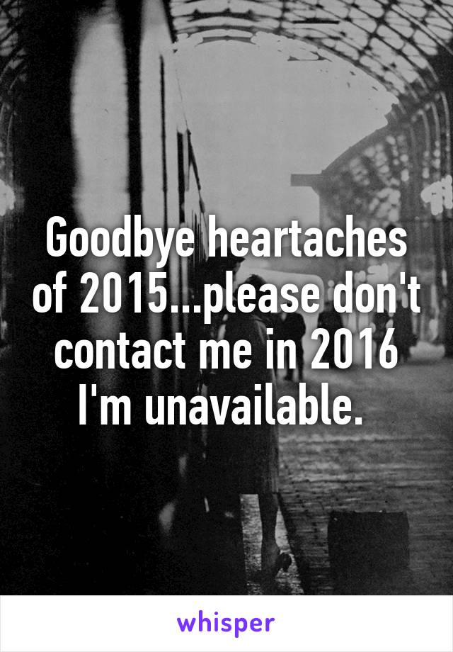 Goodbye heartaches of 2015...please don't contact me in 2016 I'm unavailable. 