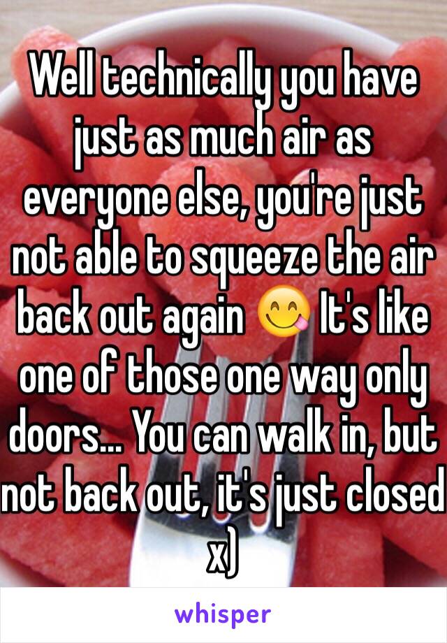 Well technically you have just as much air as everyone else, you're just not able to squeeze the air back out again 😋 It's like one of those one way only doors... You can walk in, but not back out, it's just closed x)