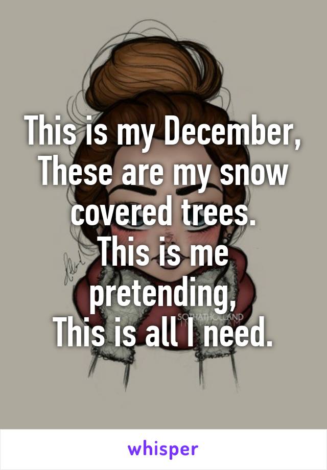 This is my December,
These are my snow covered trees.
This is me pretending,
This is all I need.