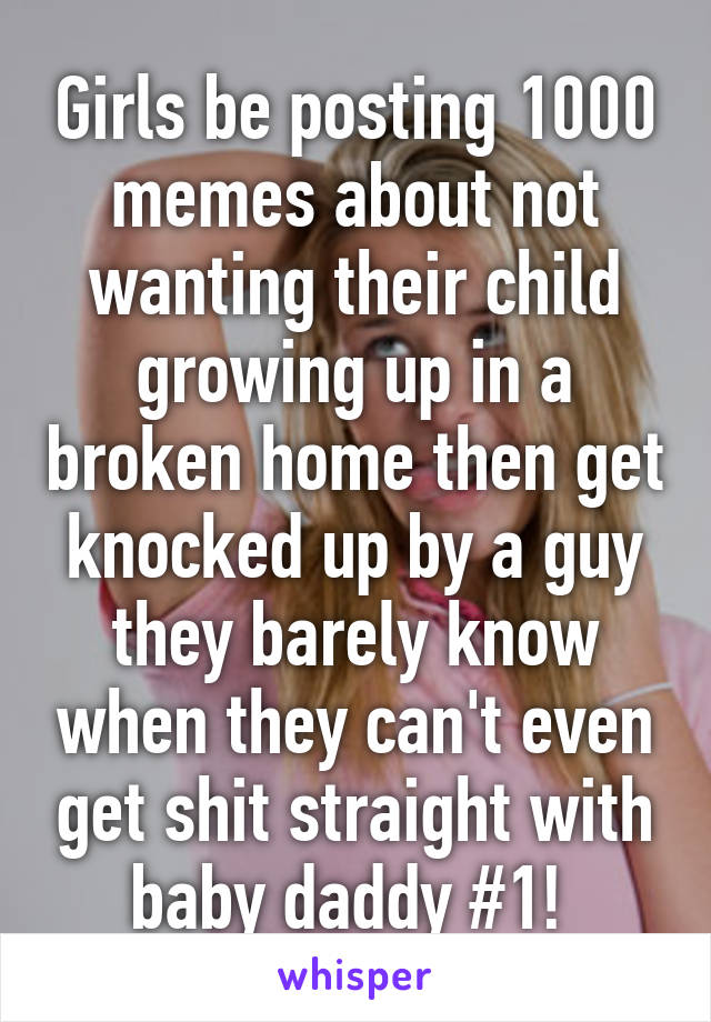 Girls be posting 1000 memes about not wanting their child growing up in a broken home then get knocked up by a guy they barely know when they can't even get shit straight with baby daddy #1! 