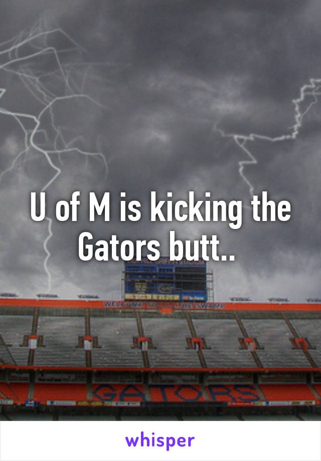 U of M is kicking the Gators butt.. 
