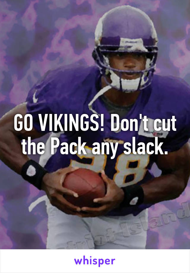 GO VIKINGS! Don't cut the Pack any slack.