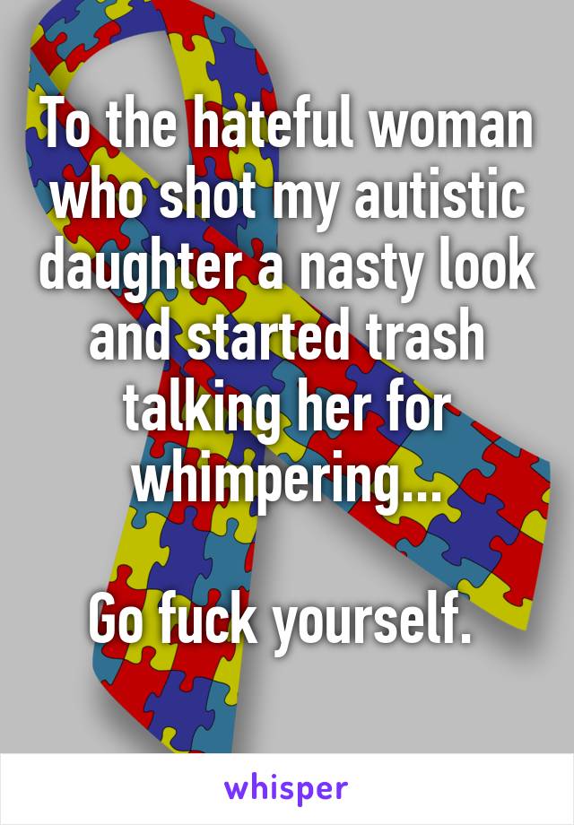 To the hateful woman who shot my autistic daughter a nasty look and started trash talking her for whimpering...

Go fuck yourself. 
