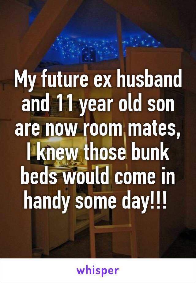 My future ex husband and 11 year old son are now room mates, I knew those bunk beds would come in handy some day!!! 