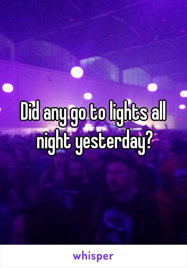 Did any go to lights all night yesterday?