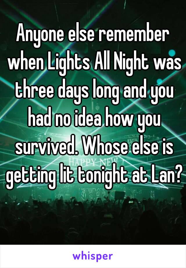 Anyone else remember when Lights All Night was three days long and you had no idea how you survived. Whose else is getting lit tonight at Lan?