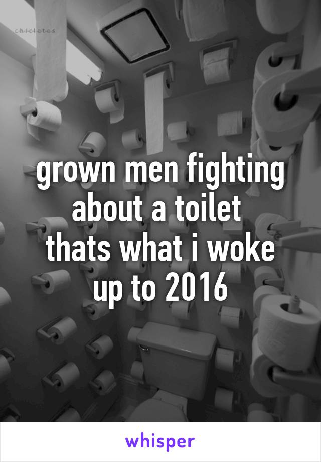 grown men fighting about a toilet 
thats what i woke up to 2016