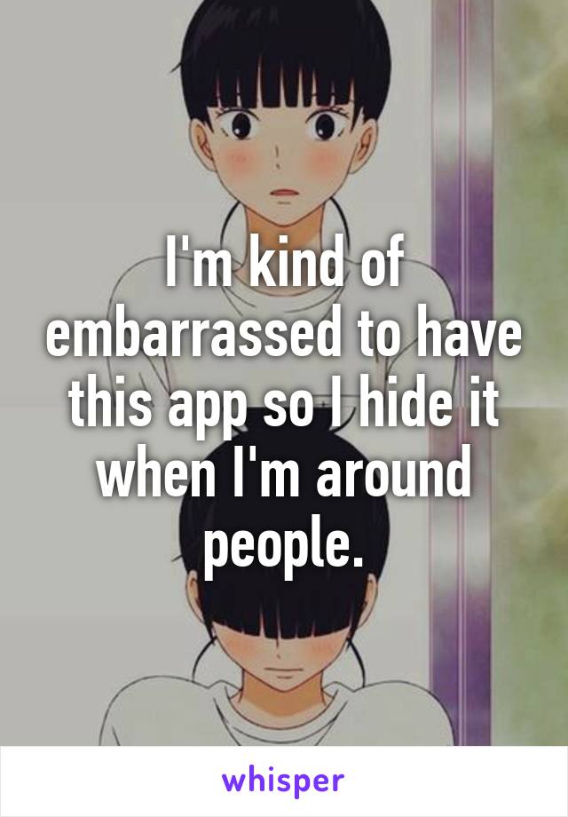 I'm kind of embarrassed to have this app so I hide it when I'm around people.