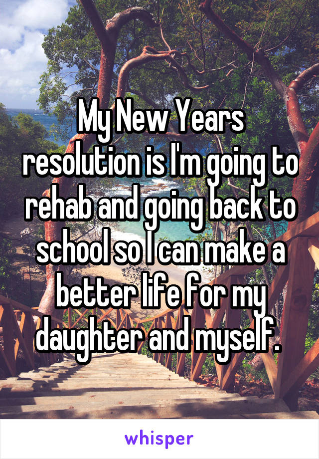 My New Years resolution is I'm going to rehab and going back to school so I can make a better life for my daughter and myself. 