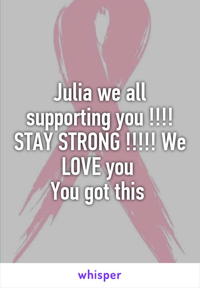 Julia we all supporting you !!!! STAY STRONG !!!!! We LOVE you 
You got this 