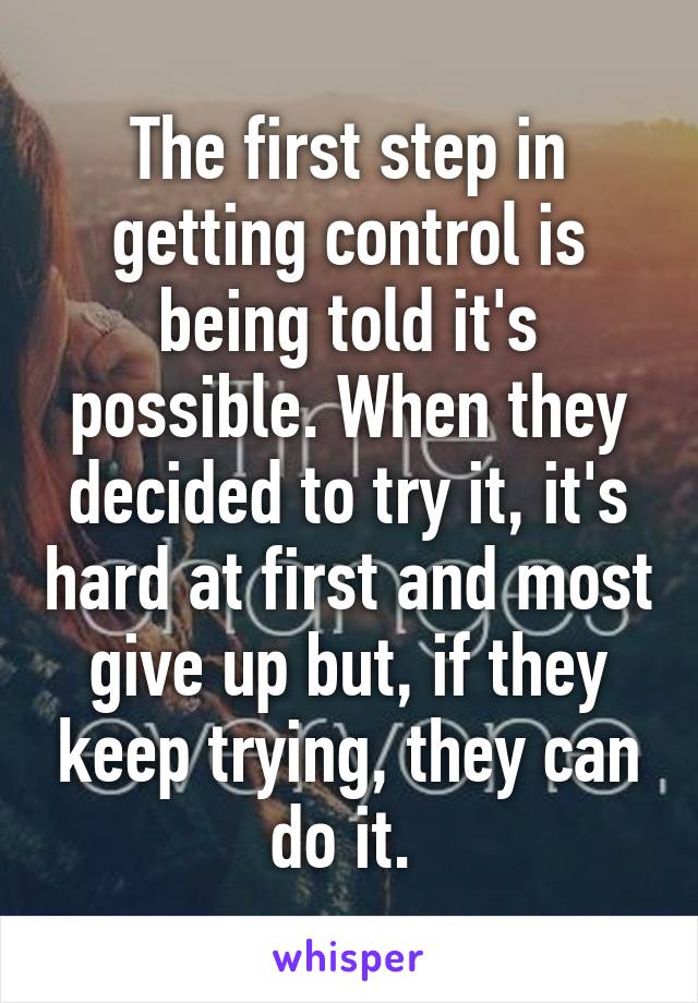 The first step in getting control is being told it's possible. When they decided to try it, it's hard at first and most give up but, if they keep trying, they can do it. 