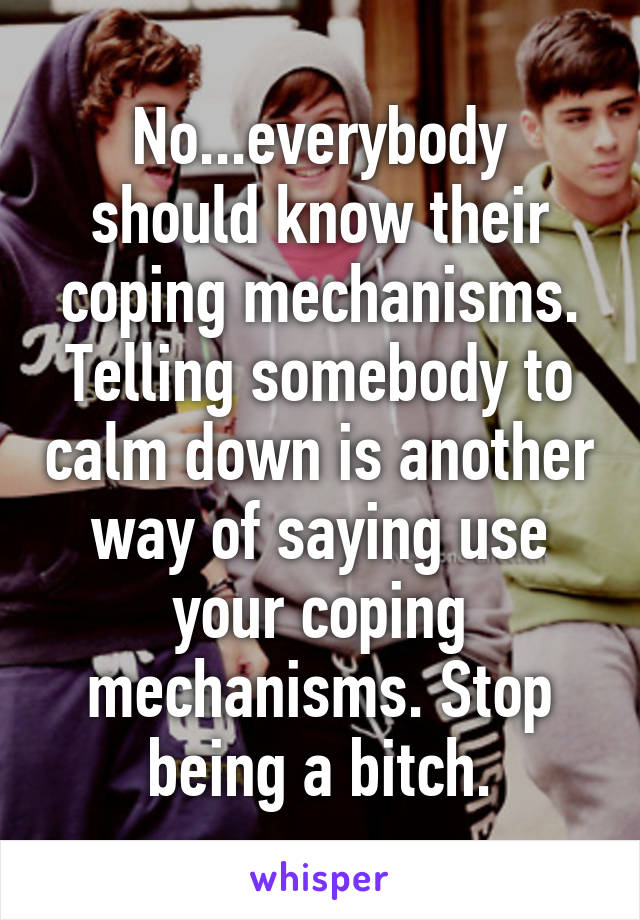 No...everybody should know their coping mechanisms. Telling somebody to calm down is another way of saying use your coping mechanisms. Stop being a bitch.