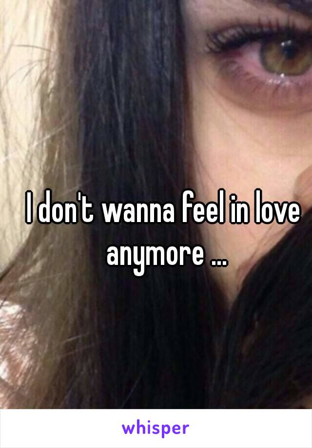 I don't wanna feel in love anymore ...