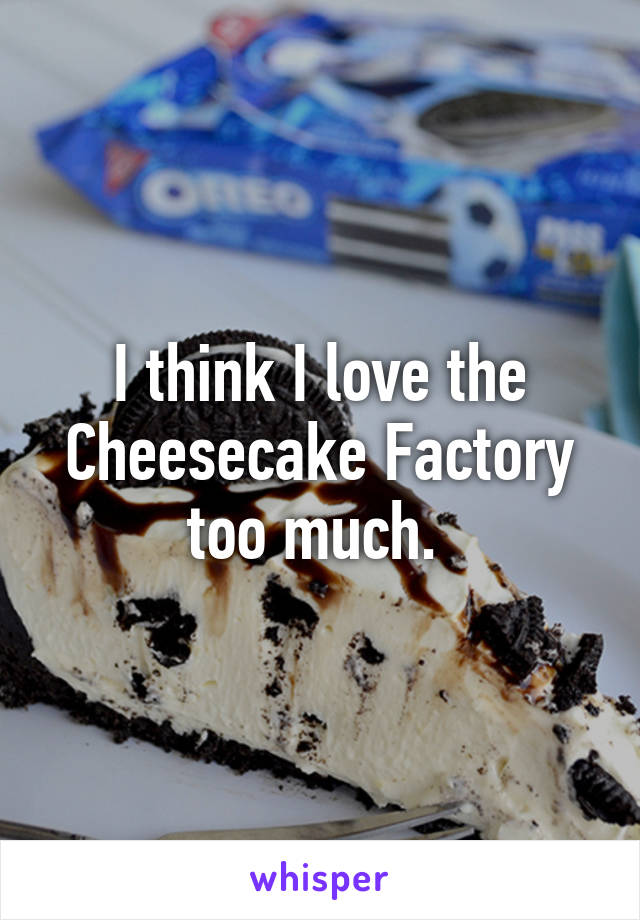 I think I love the Cheesecake Factory too much. 