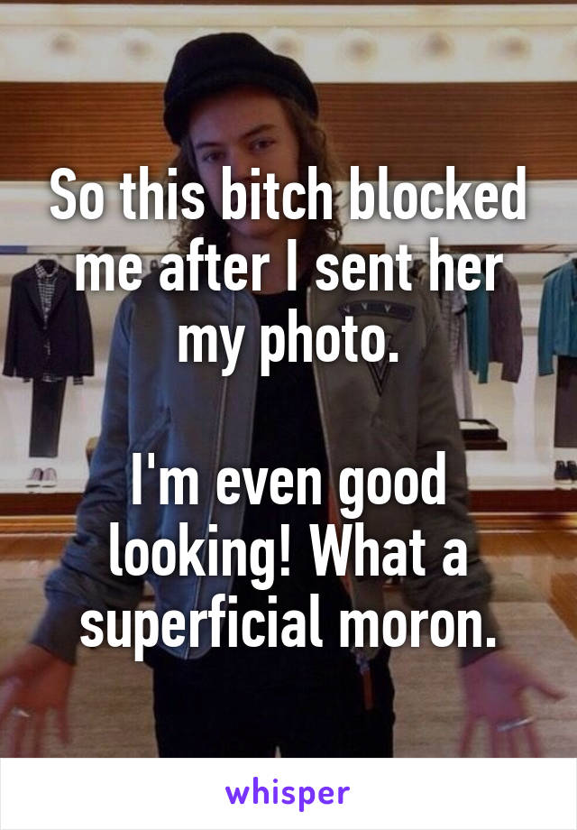 So this bitch blocked me after I sent her my photo.

I'm even good looking! What a superficial moron.