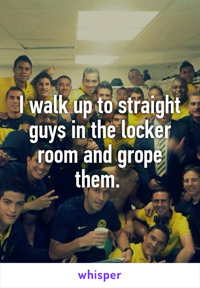 I walk up to straight guys in the locker room and grope them. 