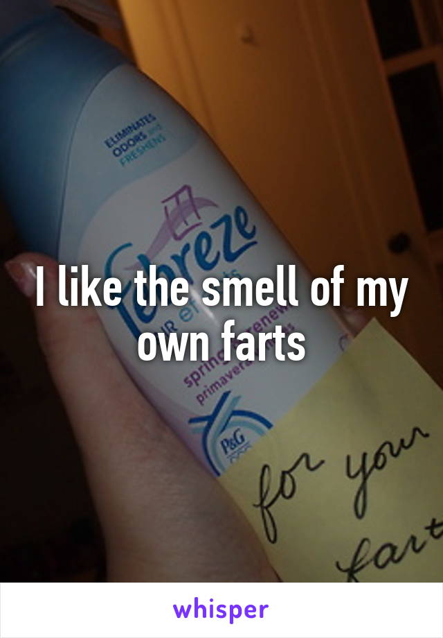 I like the smell of my own farts