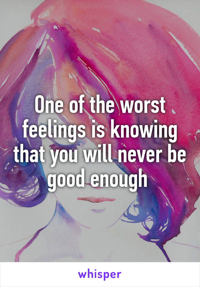 One of the worst feelings is knowing that you will never be good enough 