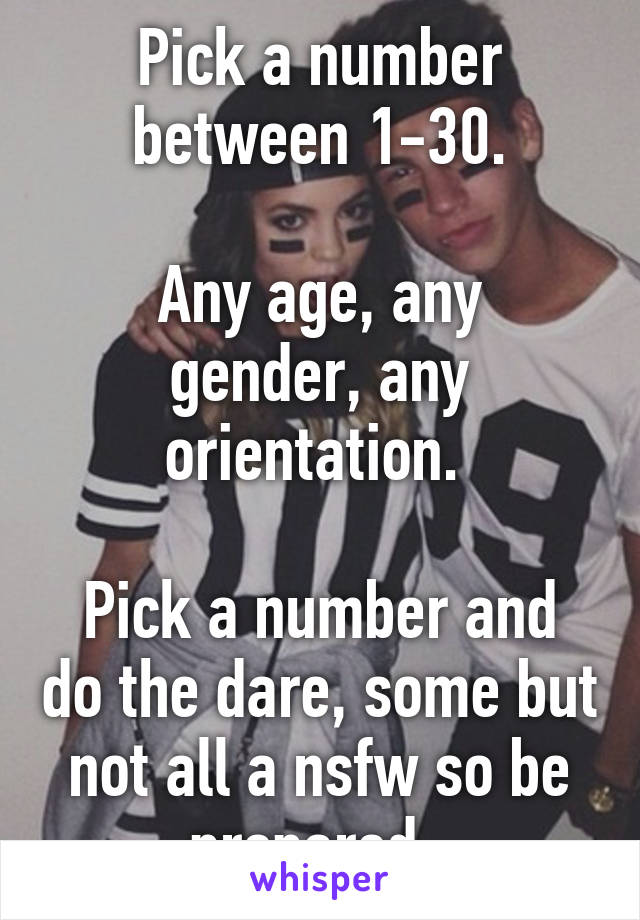 Pick a number between 1-30.

Any age, any gender, any orientation. 

Pick a number and do the dare, some but not all a nsfw so be prepared. 