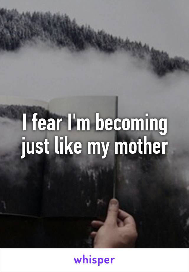 I fear I'm becoming just like my mother