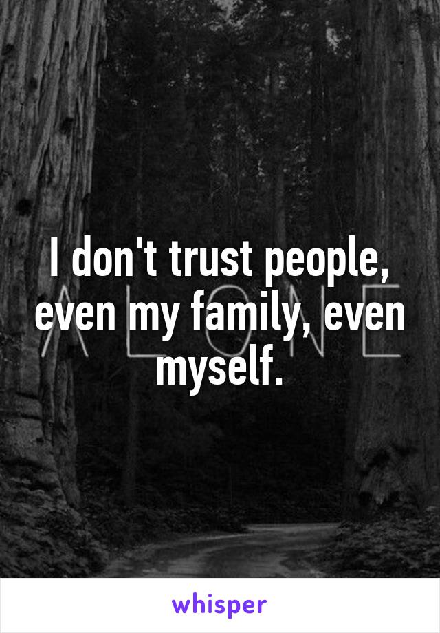 I don't trust people, even my family, even myself.