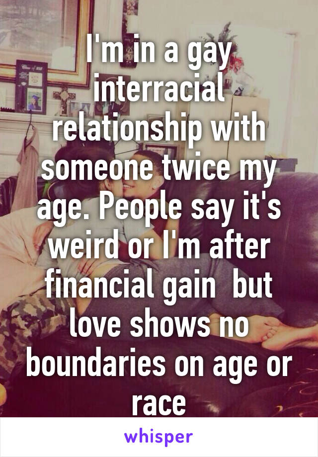 I'm in a gay interracial relationship with someone twice my age. People say it's weird or I'm after financial gain  but love shows no boundaries on age or race