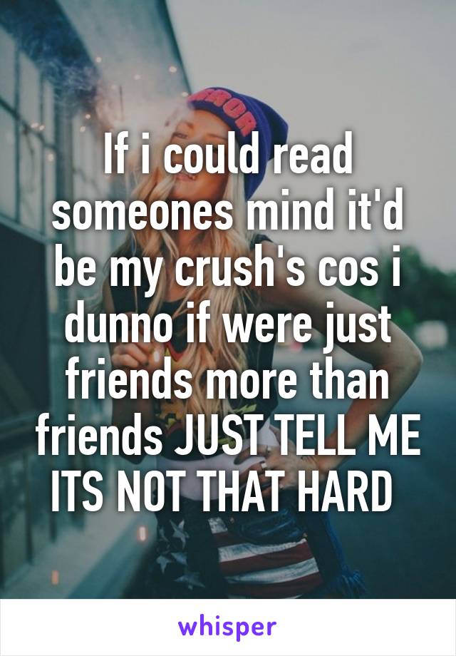 If i could read someones mind it'd be my crush's cos i dunno if were just friends more than friends JUST TELL ME ITS NOT THAT HARD 